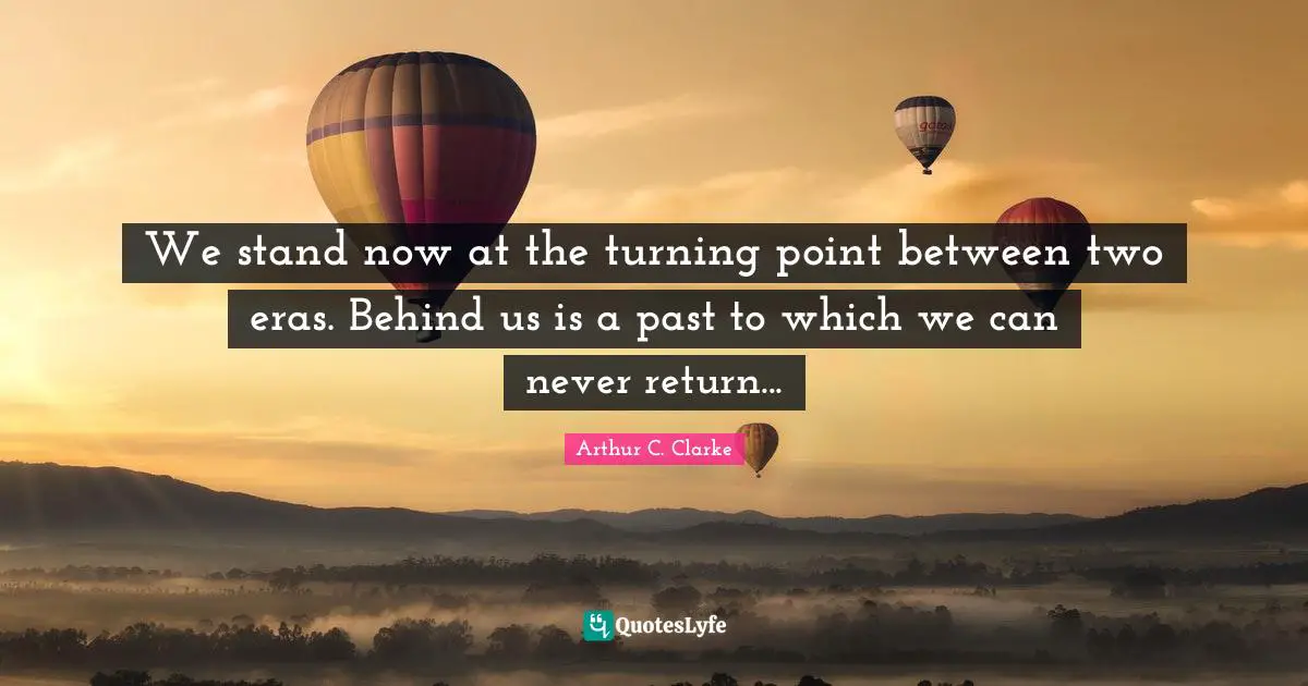 We stand now at the turning point between two eras. Behind us is a past to which we can never return...
