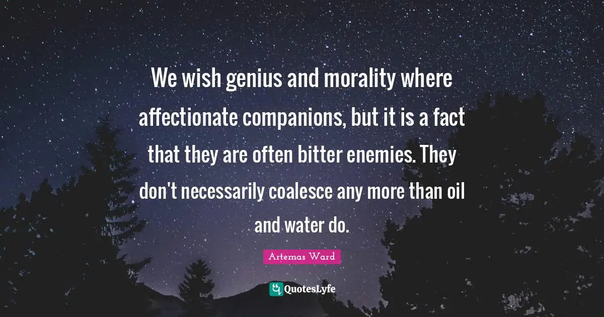 We wish genius and morality where affectionate companions, but it is a fact that they are often bitter enemies. They don't necessarily coalesce any more than oil and water do.