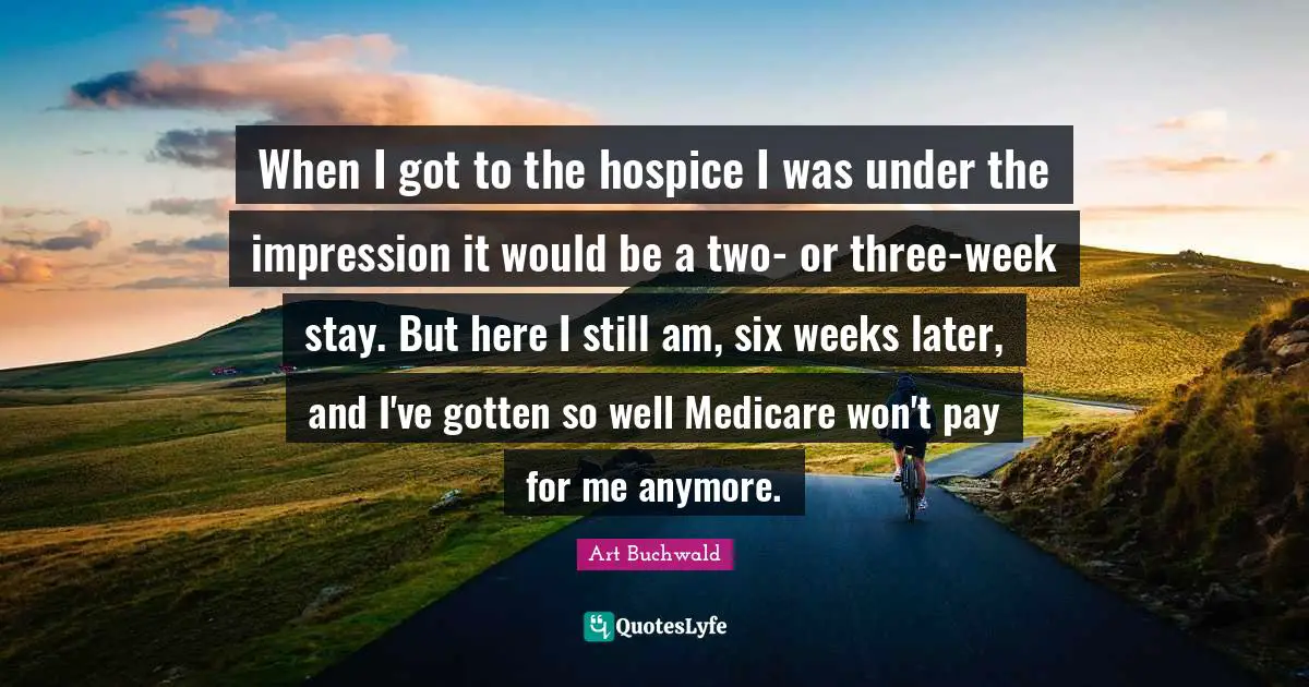 When I got to the hospice I was under the impression it would be a two- or three-week stay. But here I still am, six weeks later, and I've gotten so well Medicare won't pay for me anymore.