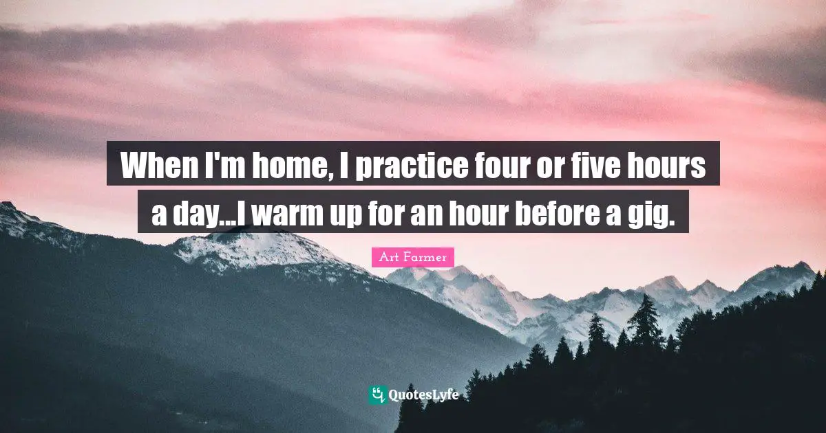 When I'm home, I practice four or five hours a day...I warm up for an hour before a gig.