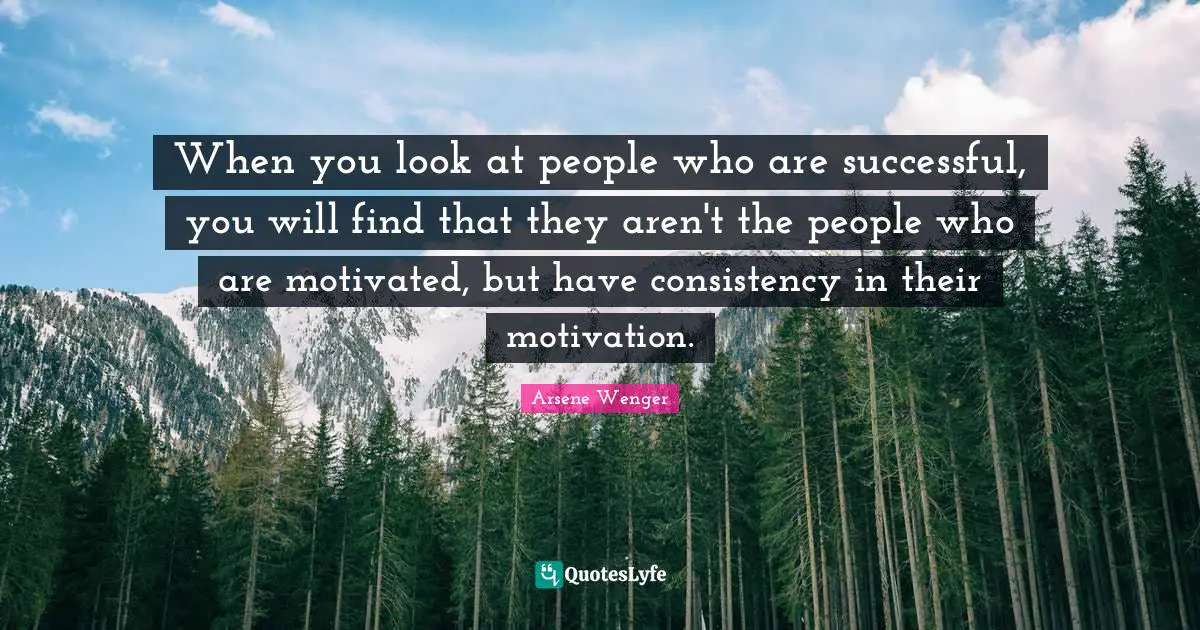 Consistency Quotes: "When you look at people who are successful, you will find that they aren't the people who are motivated, but have consistency in their motivation."