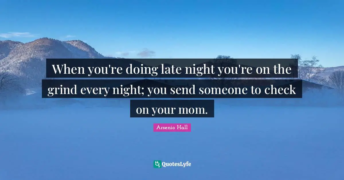 When you're doing late night you're on the grind every night; you send someone to check on your mom.