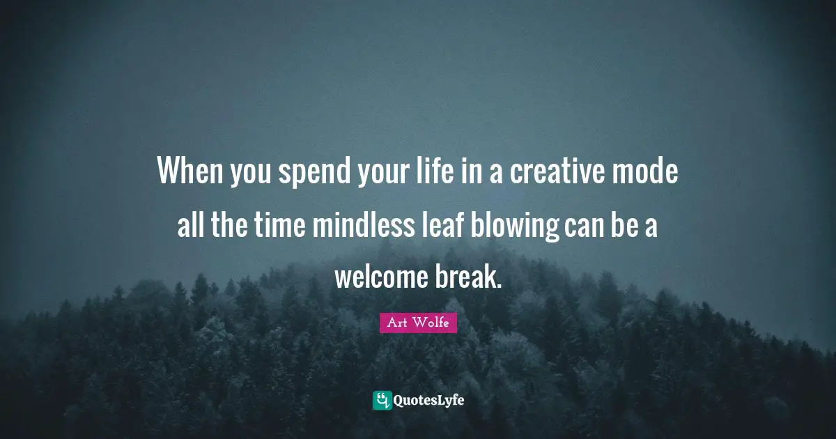 Mindless Quotes: "When you spend your life in a creative mode all the time mindless leaf blowing can be a welcome break."