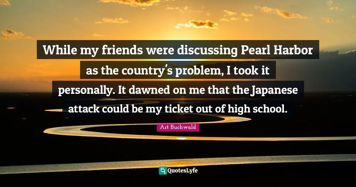 While my friends were discussing Pearl Harbor as the country's problem, I took it personally. It dawned on me that the Japanese attack could be my ticket out of high school.