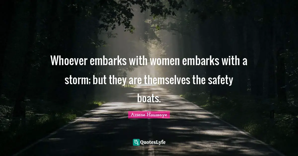 Whoever embarks with women embarks with a storm; but they are themselves the safety boats.