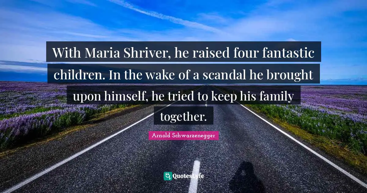 With Maria Shriver, he raised four fantastic children. In the wake of a scandal he brought upon himself, he tried to keep his family together.