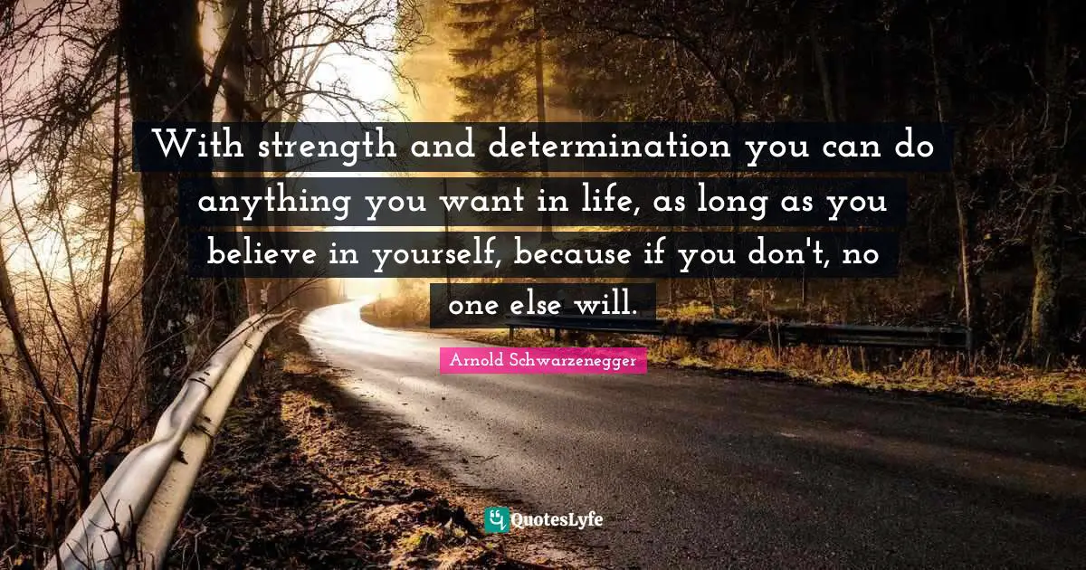 With strength and determination you can do anything you want in life, as long as you believe in yourself, because if you don't, no one else will.