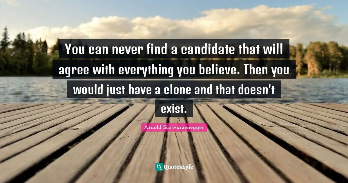 You can never find a candidate that will agree with everything you believe. Then you would just have a clone and that doesn't exist.