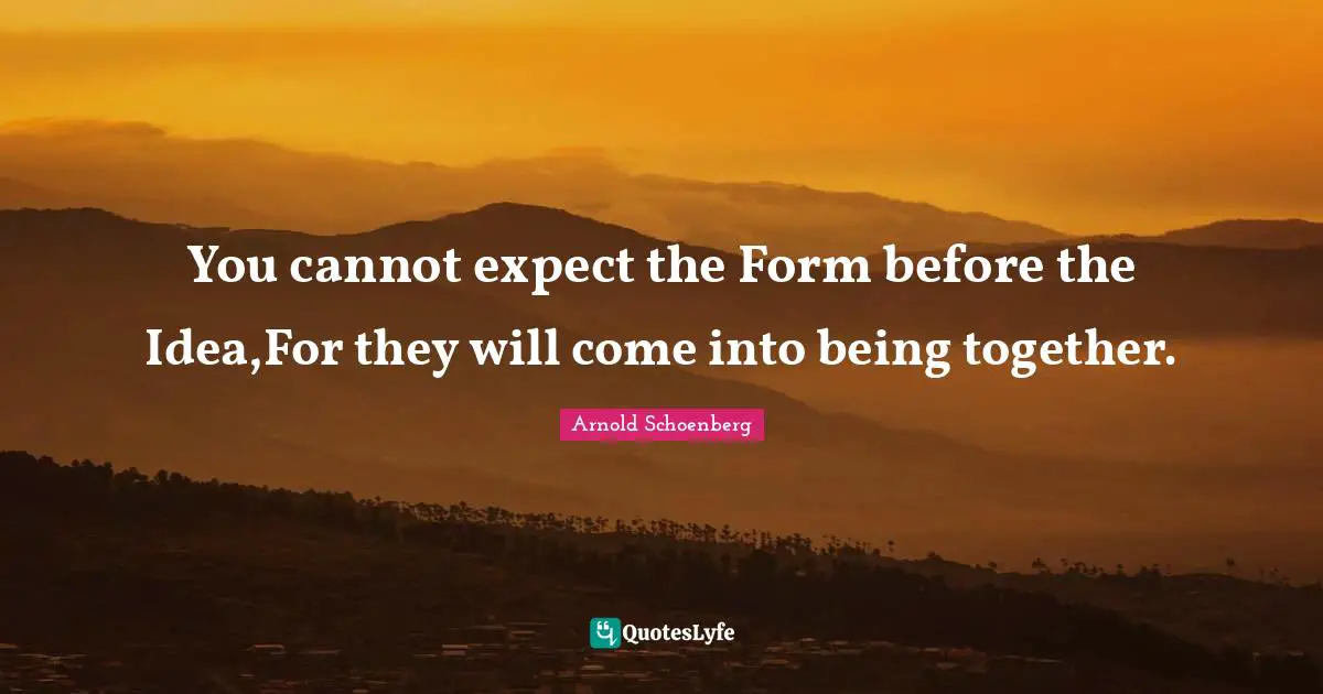 Arnold Schoenberg Quotes: "You cannot expect the Form before the Idea,For they will come into being together."