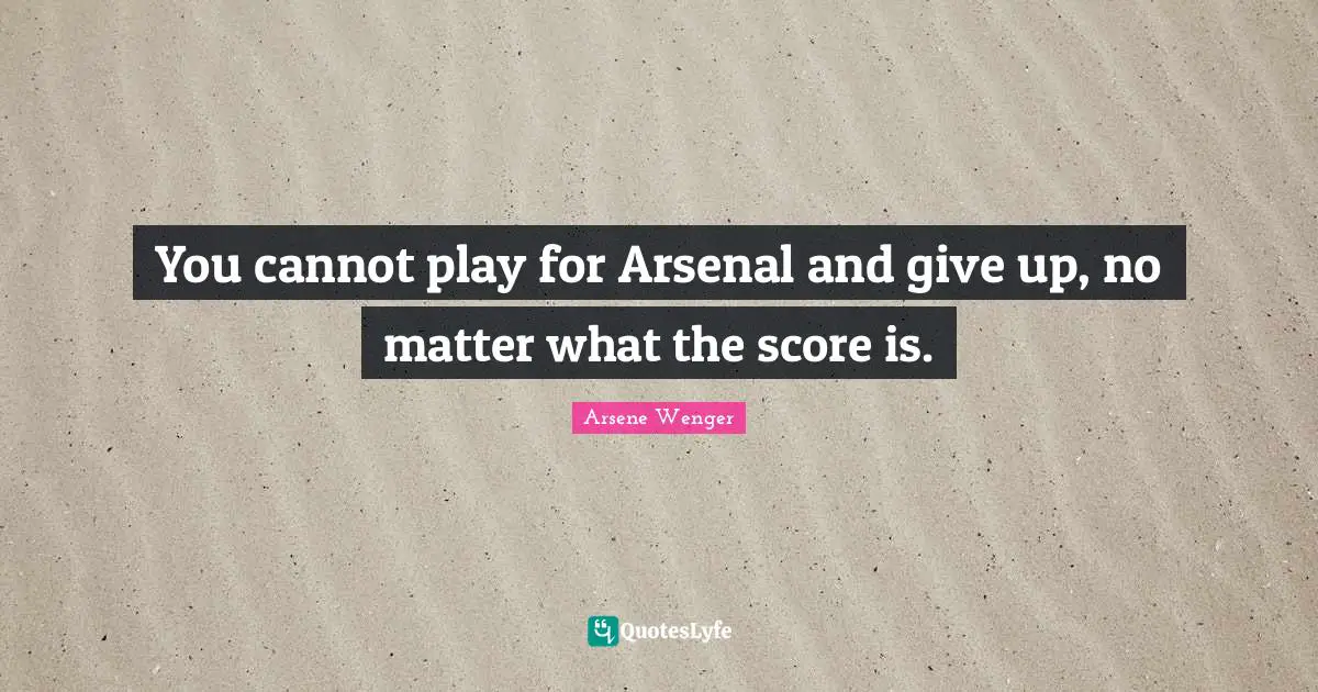 You cannot play for Arsenal and give up, no matter what the score is.