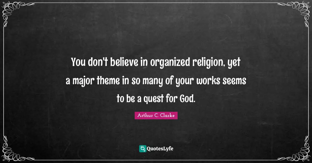 You don't believe in organized religion, yet a major theme in so many of your works seems to be a quest for God.