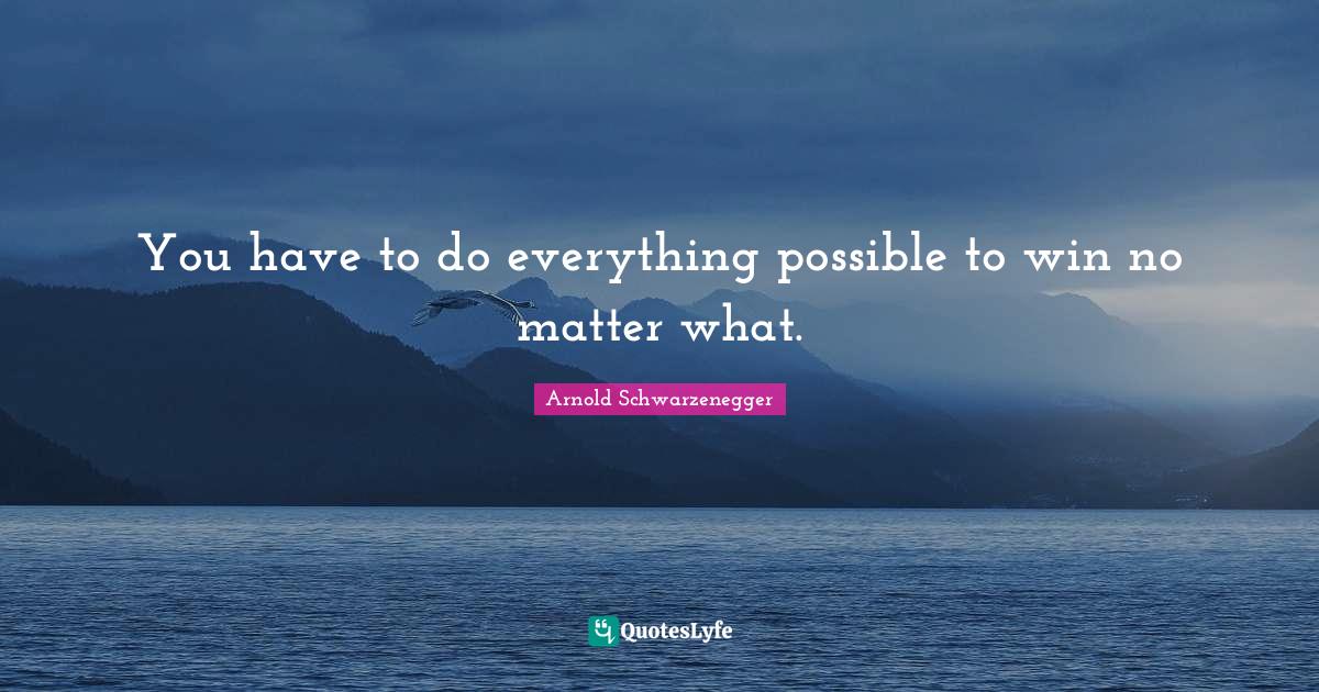 You have to do everything possible to win no matter what.... Quote by Arnold Schwarzenegger