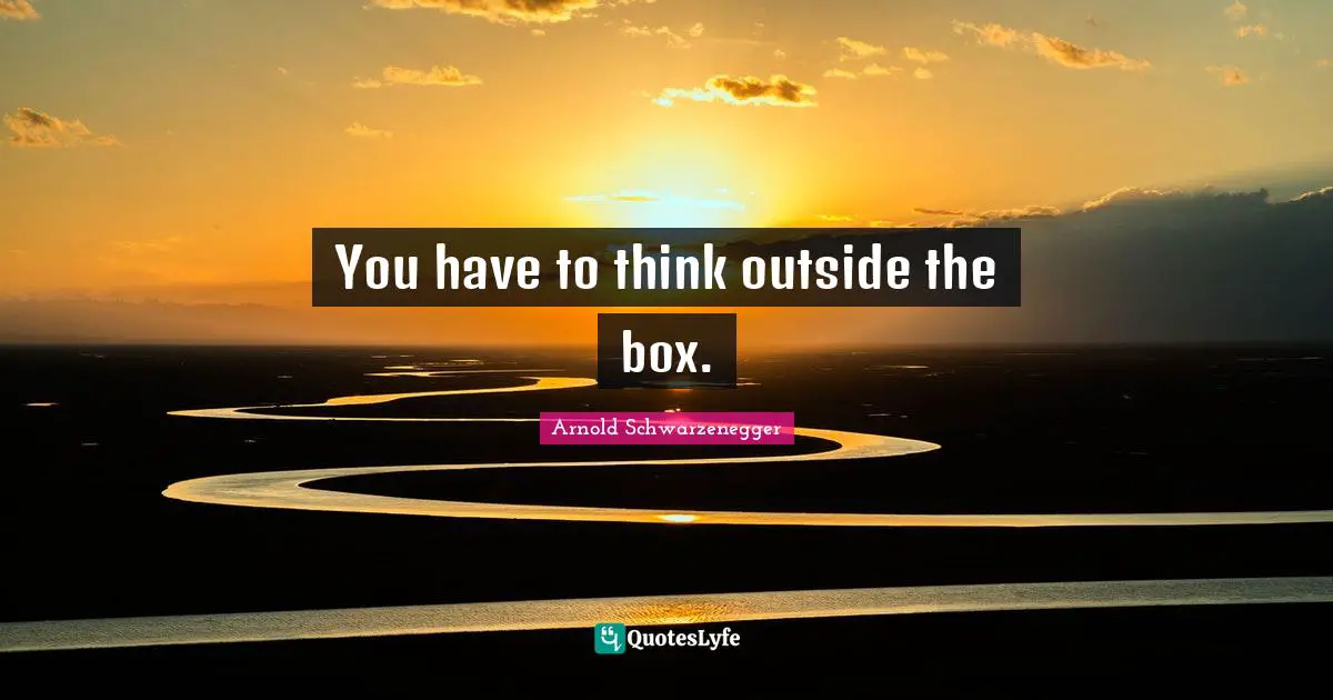 Think Outside The Box Quotes: "You have to think outside the box."