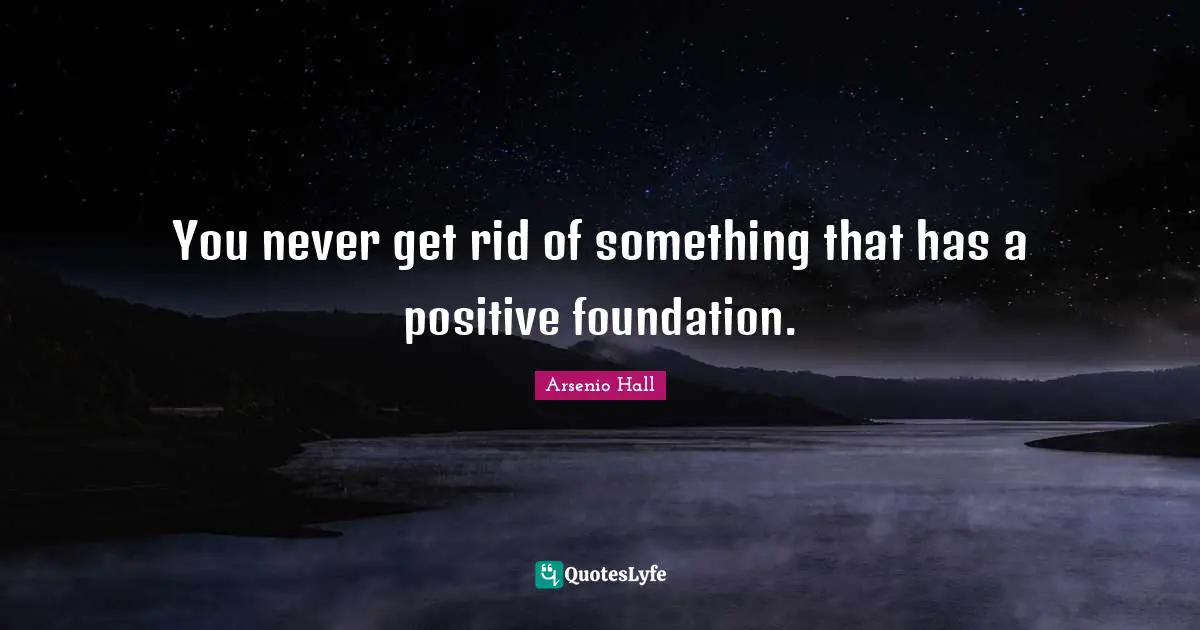 You never get rid of something that has a positive foundation.