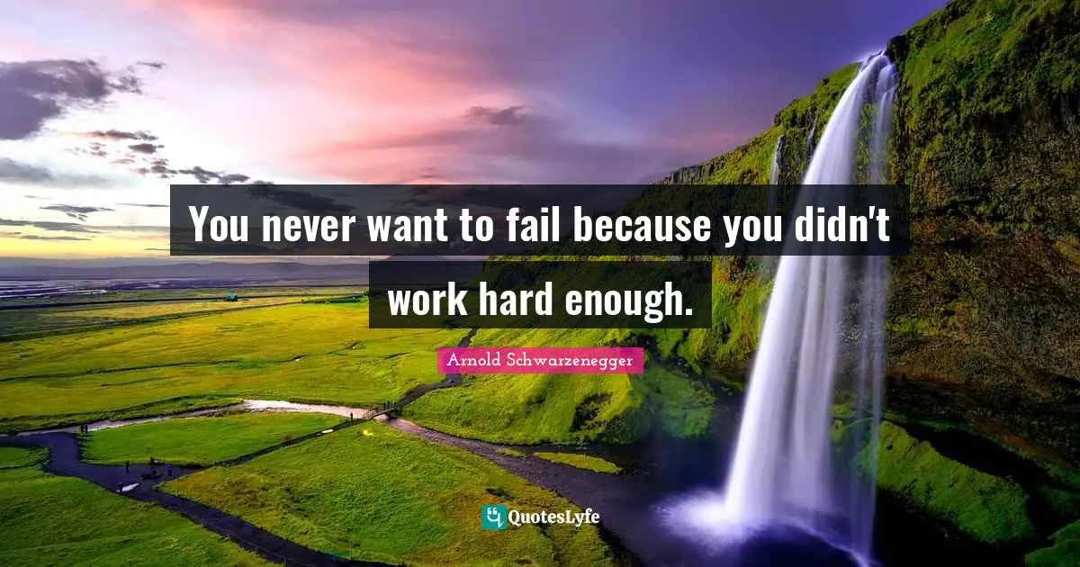 You never want to fail because you didn't work hard enough.