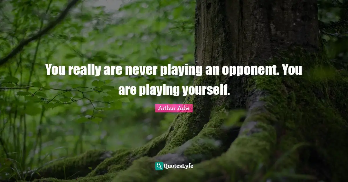 Arthur Ashe Quotes: "You really are never playing an opponent. You are playing yourself."