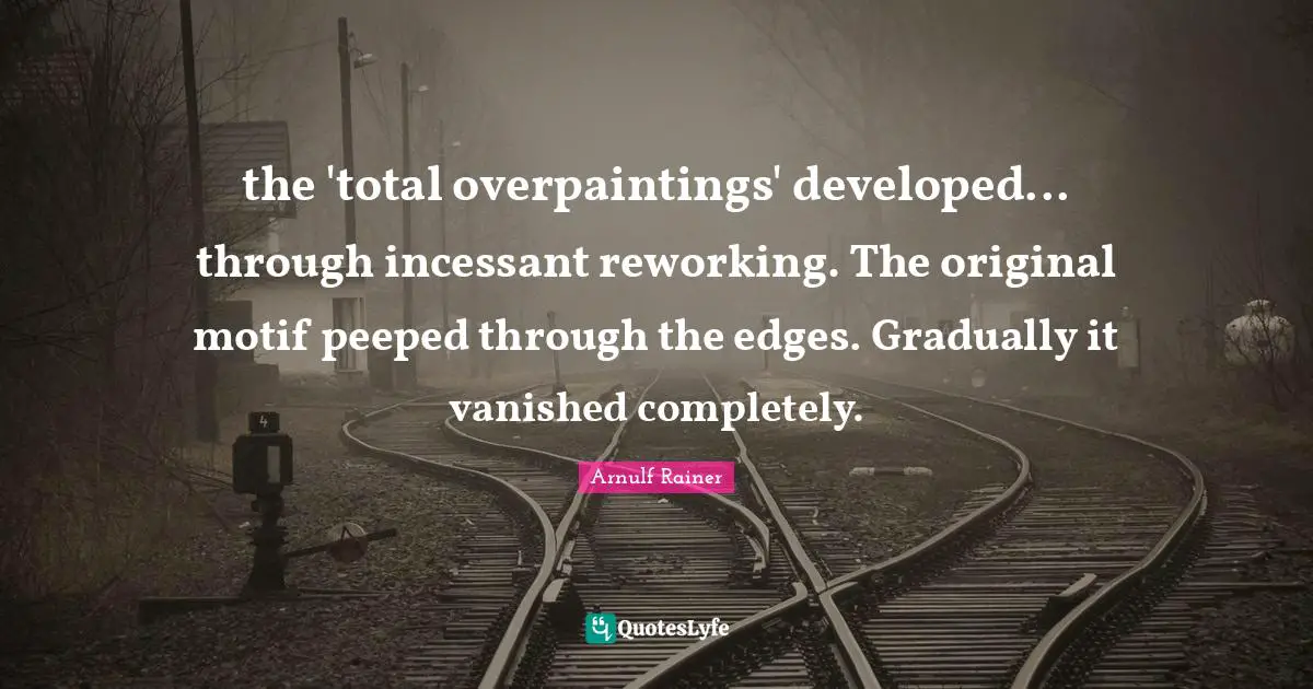 the 'total overpaintings' developed... through incessant reworking. The original motif peeped through the edges. Gradually it vanished completely.
