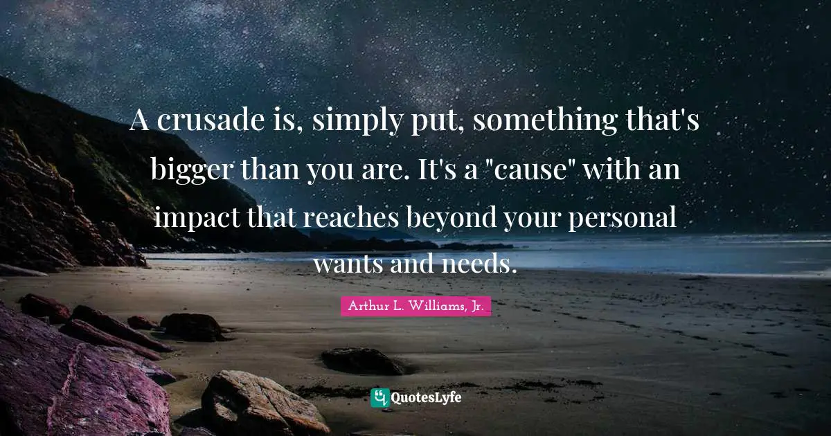 A crusade is, simply put, something that's bigger than you are. It's a "cause" with an impact that reaches beyond your personal wants and needs.
