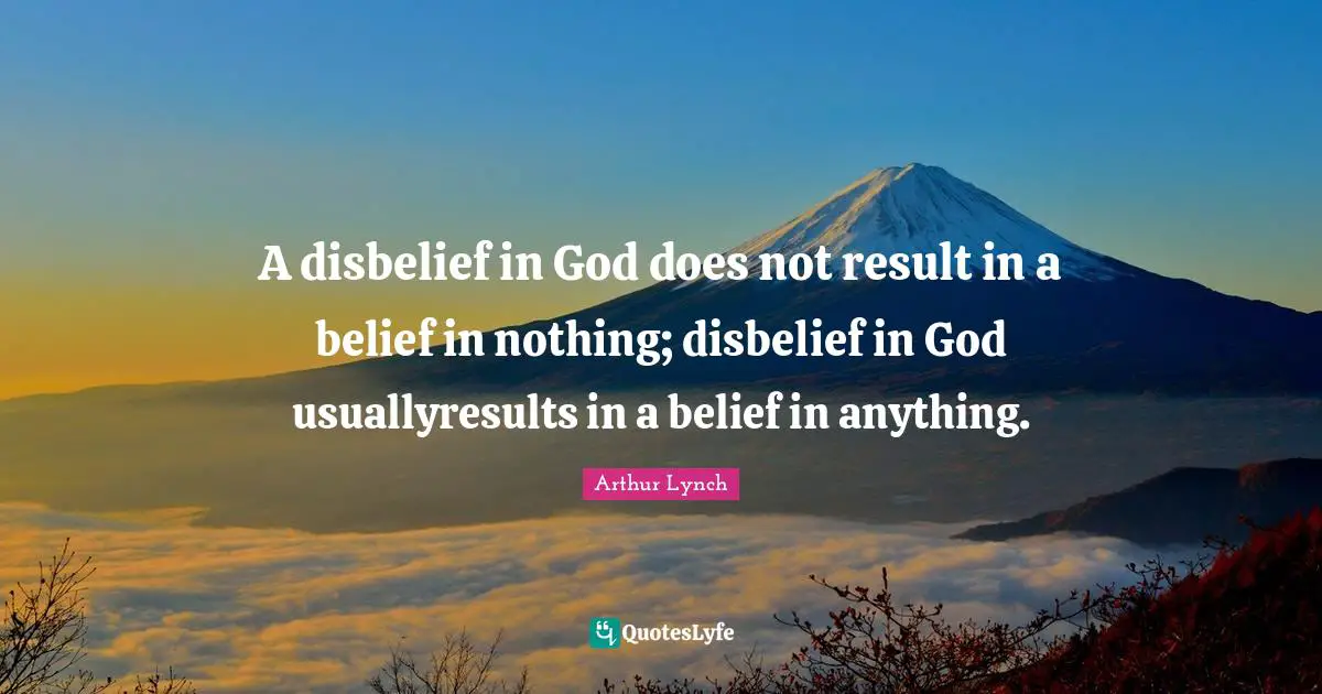 A disbelief in God does not result in a belief in nothing; disbelief in God usuallyresults in a belief in anything.