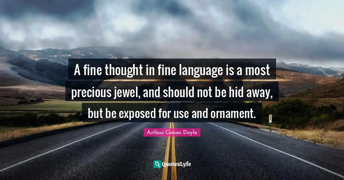 A fine thought in fine language is a most precious jewel, and should not be hid away, but be exposed for use and ornament.