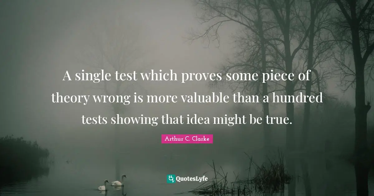 A single test which proves some piece of theory wrong is more valuable than a hundred tests showing that idea might be true.