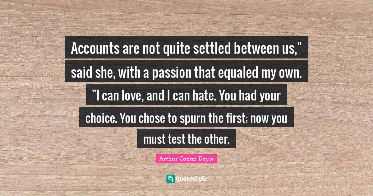 Accounts are not quite settled between us," said she, with a passion that equaled my own. "I can love, and I can hate. You had your choice. You chose to spurn the first; now you must test the other.