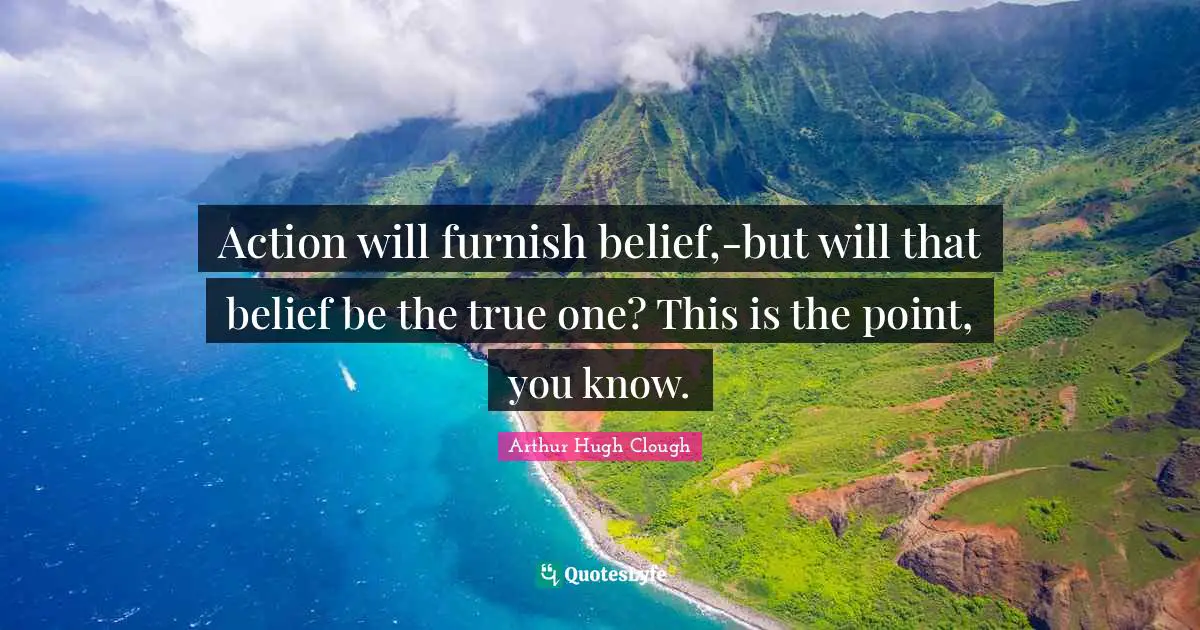 Action will furnish belief,-but will that belief be the true one? This is the point, you know.