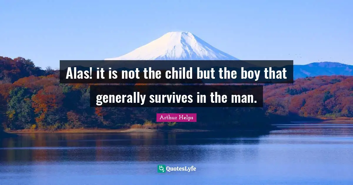 Alas! it is not the child but the boy that generally survives in the man.