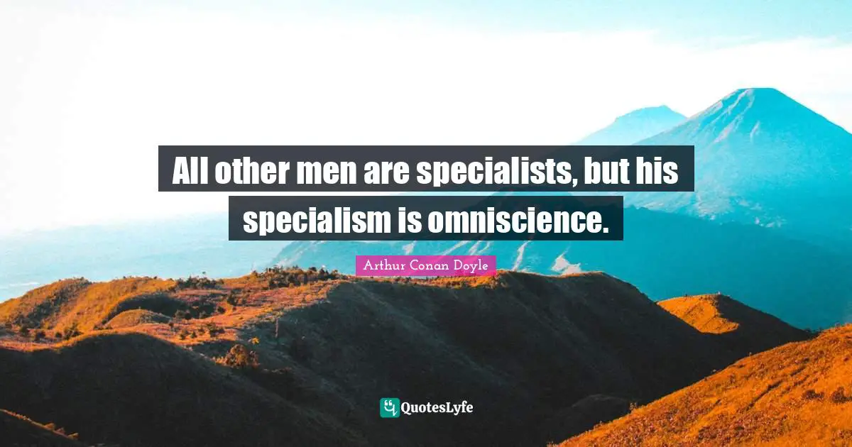 All other men are specialists, but his specialism is omniscience.