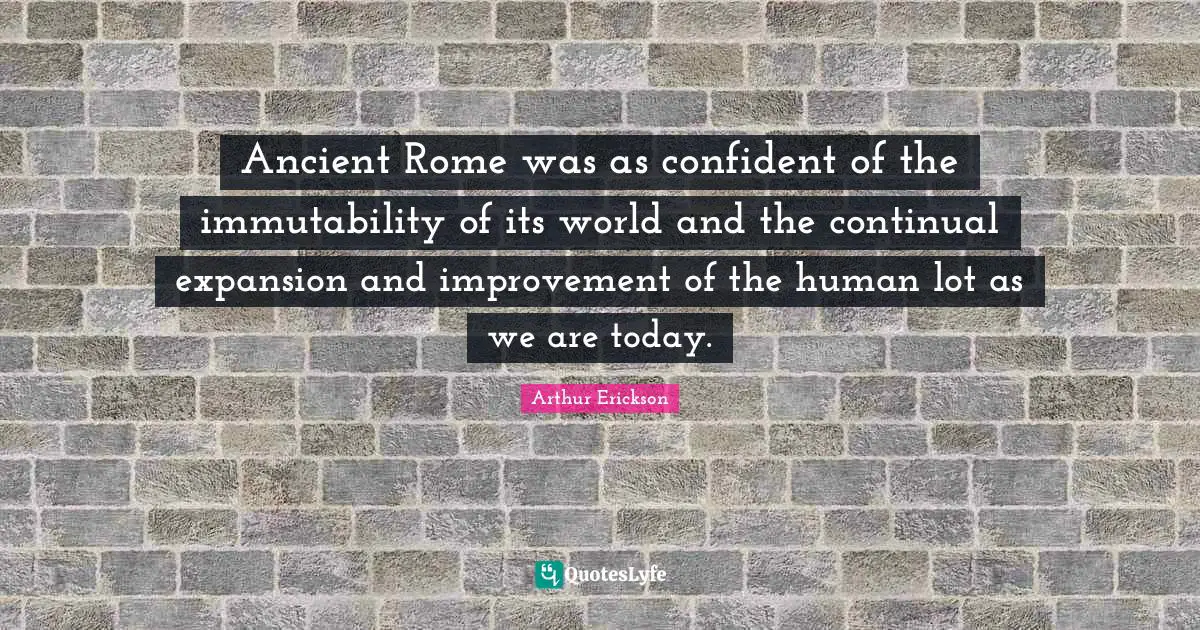 Ancient Rome was as confident of the immutability of its world and the continual expansion and improvement of the human lot as we are today.