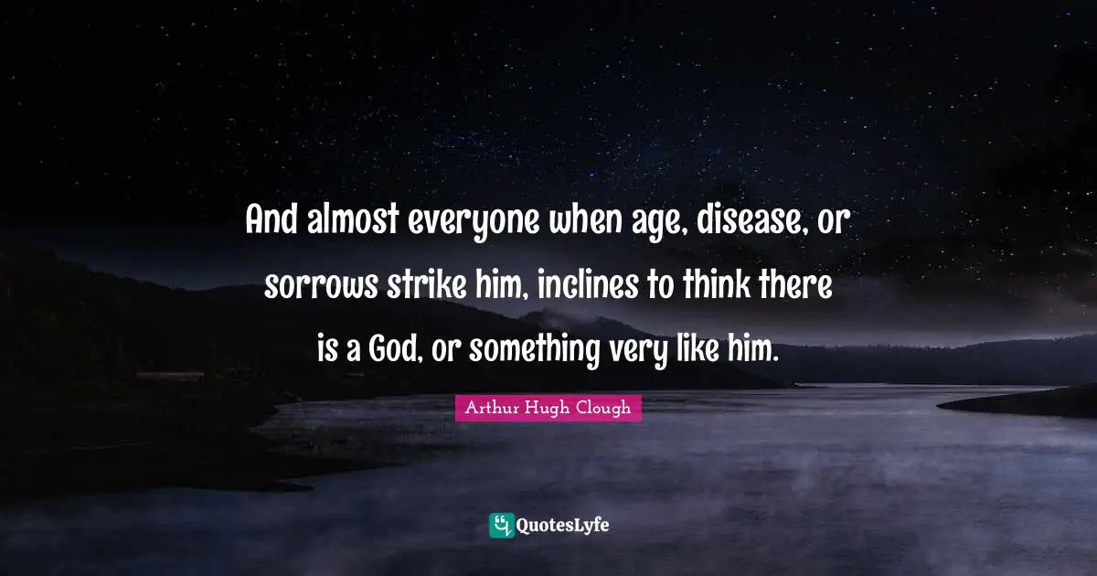 And almost everyone when age, disease, or sorrows strike him, inclines to think there is a God, or something very like him.
