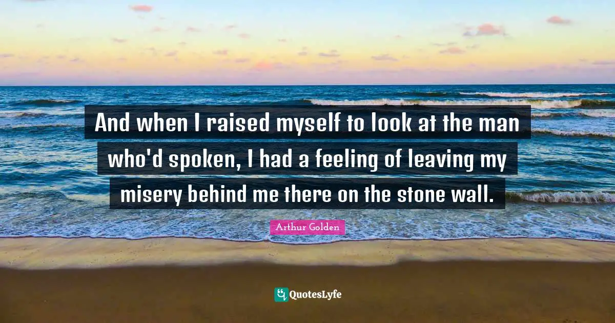 And when I raised myself to look at the man who'd spoken, I had a feeling of leaving my misery behind me there on the stone wall.