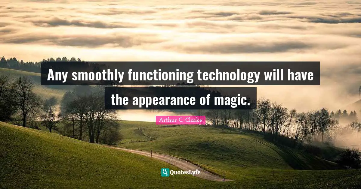 Any smoothly functioning technology will have the appearance of magic.