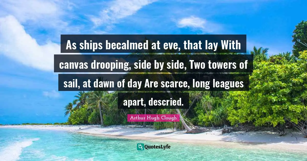 As ships becalmed at eve, that lay With canvas drooping, side by side, Two towers of sail, at dawn of day Are scarce, long leagues apart, descried.