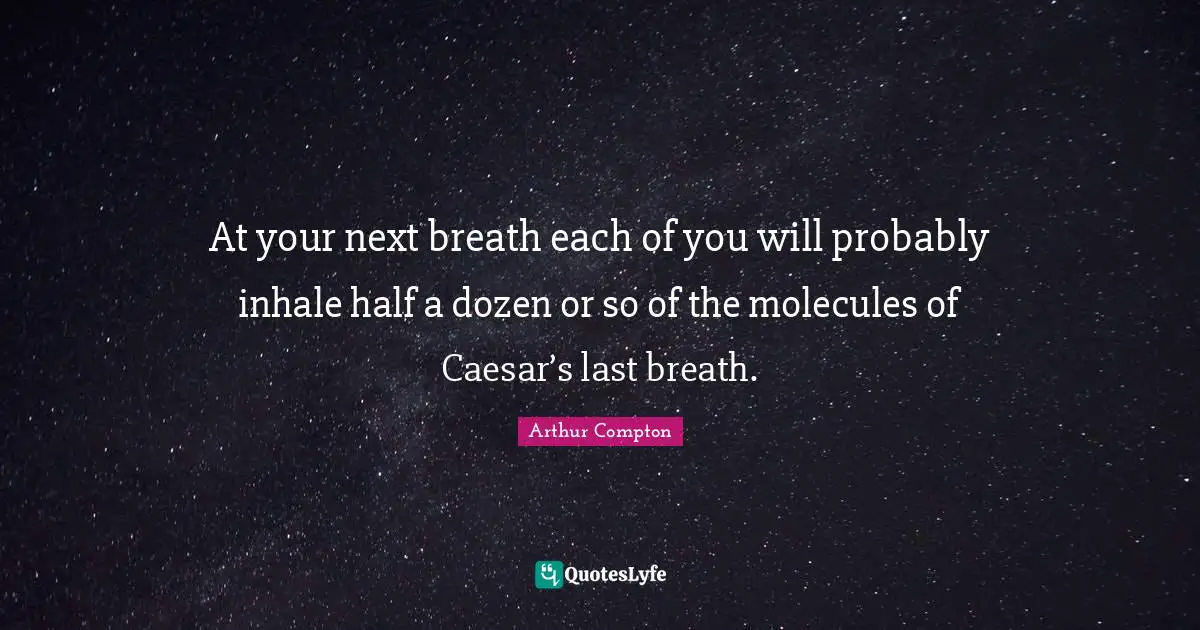 At your next breath each of you will probably inhale half a dozen or so of the molecules of Caesar’s last breath.
