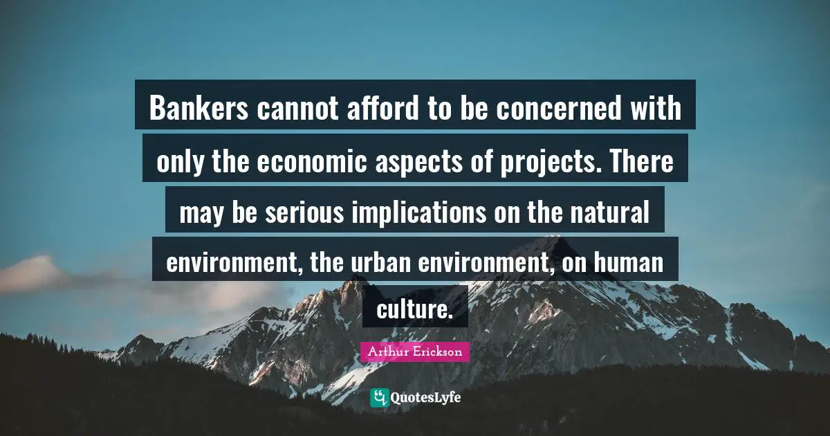 Bankers cannot afford to be concerned with only the economic aspects of projects. There may be serious implications on the natural environment, the urban environment, on human culture.
