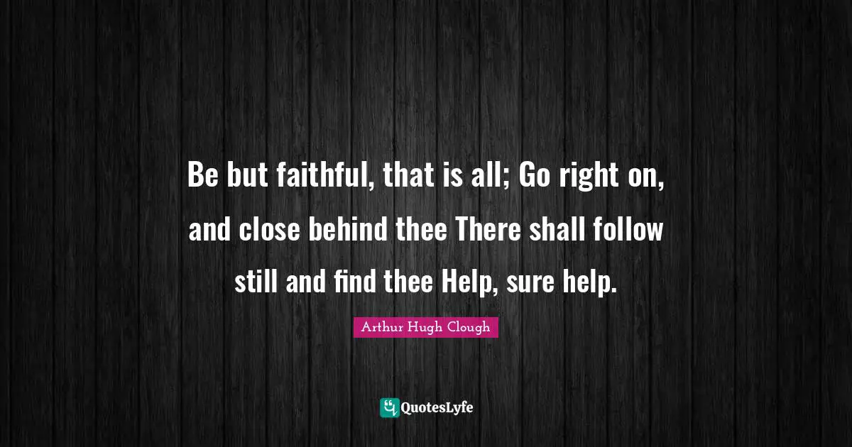 Be but faithful, that is all; Go right on, and close behind thee There shall follow still and find thee Help, sure help.