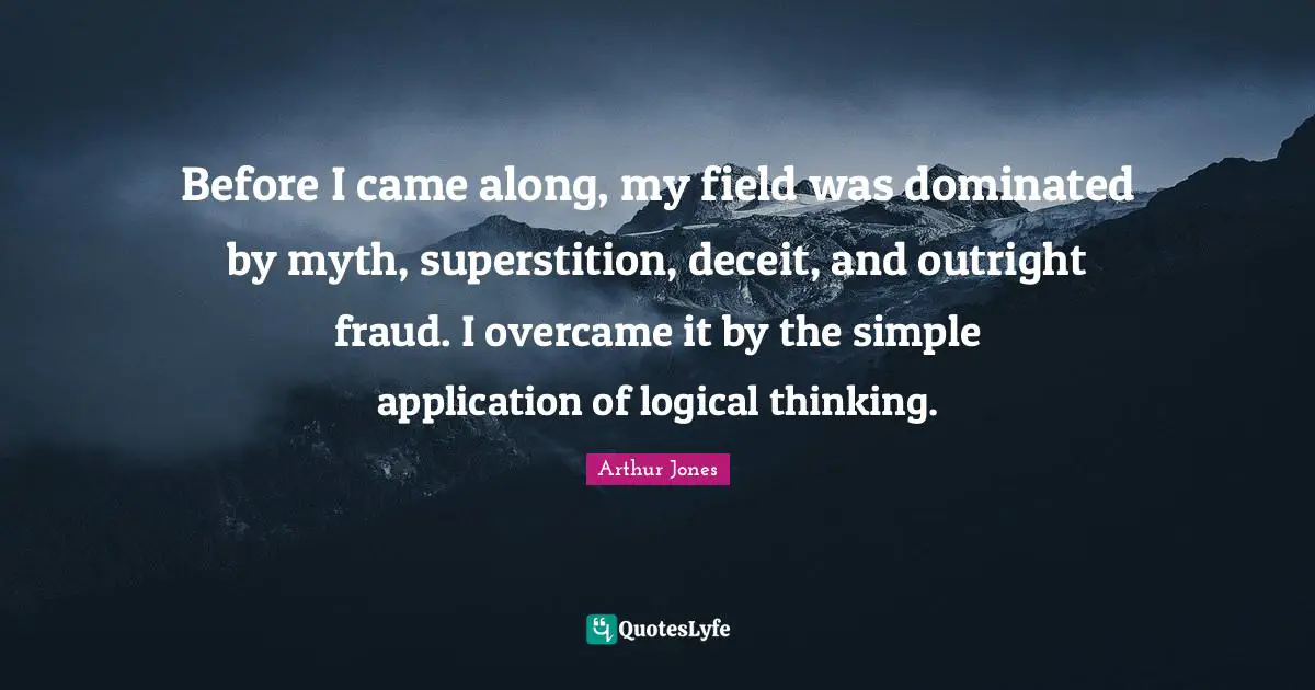 Before I came along, my field was dominated by myth, superstition, deceit, and outright fraud. I overcame it by the simple application of logical thinking.