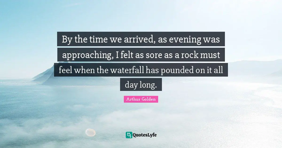 Felt Quotes: "By the time we arrived, as evening was approaching, I felt as sore as a rock must feel when the waterfall has pounded on it all day long."