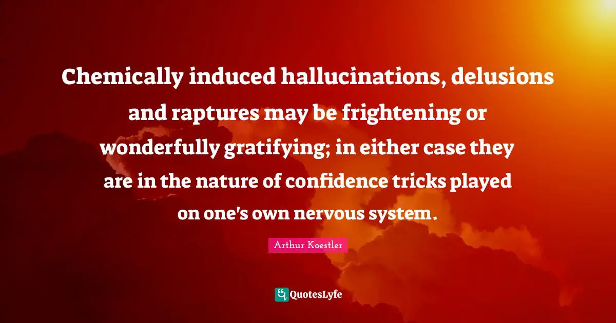 Arthur Koestler Quotes: "Chemically induced hallucinations, delusions and raptures may be frightening or wonderfully gratifying; in either case they are in the nature of confidence tricks played on one's own nervous system."