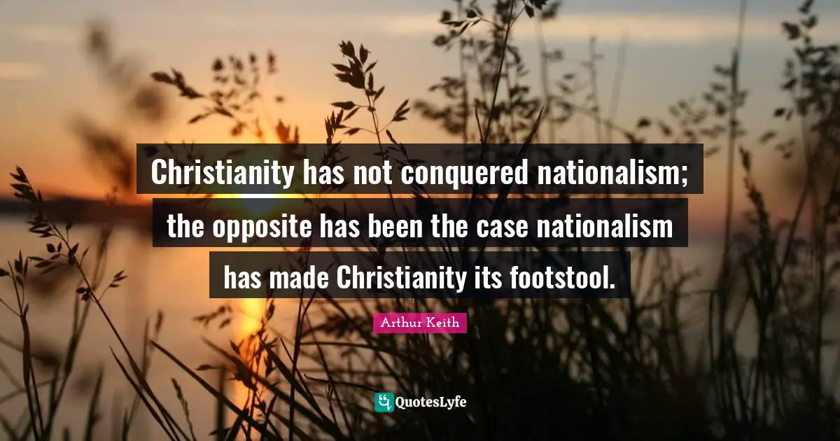 Arthur Keith Quotes: "Christianity has not conquered nationalism; the opposite has been the case nationalism has made Christianity its footstool."