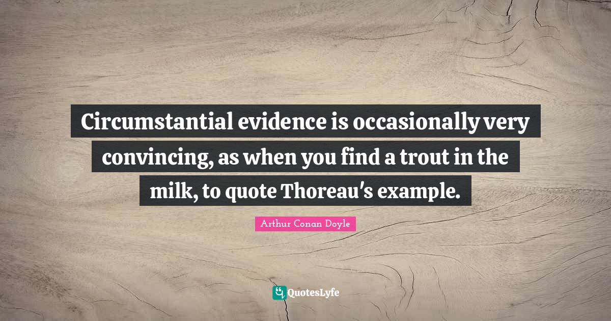 Circumstantial evidence is occasionally very convincing, as when you find a trout in the milk, to quote Thoreau's example.