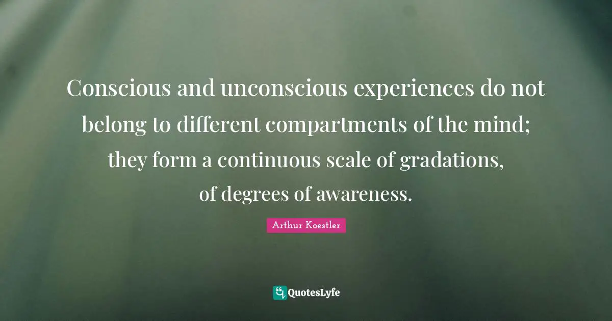 Conscious and unconscious experiences do not belong to different compartments of the mind; they form a continuous scale of gradations, of degrees of awareness.