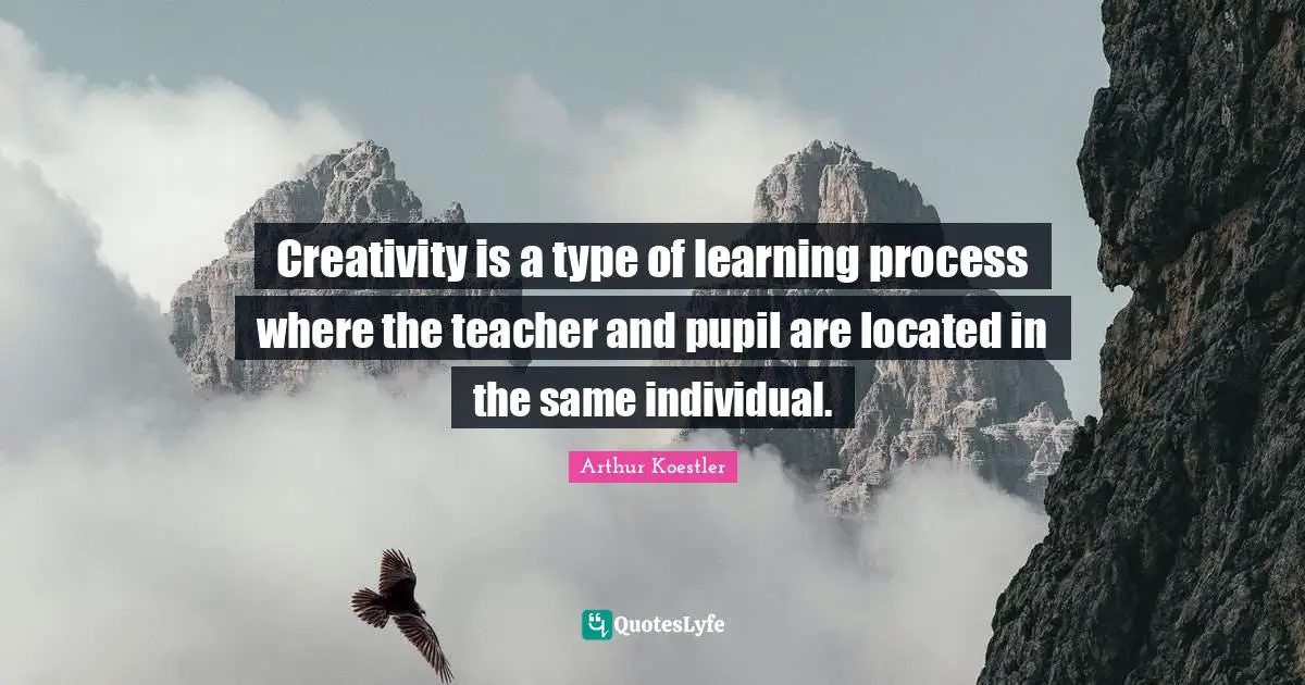 Arthur Koestler Quotes: "Creativity is a type of learning process where the teacher and pupil are located in the same individual."