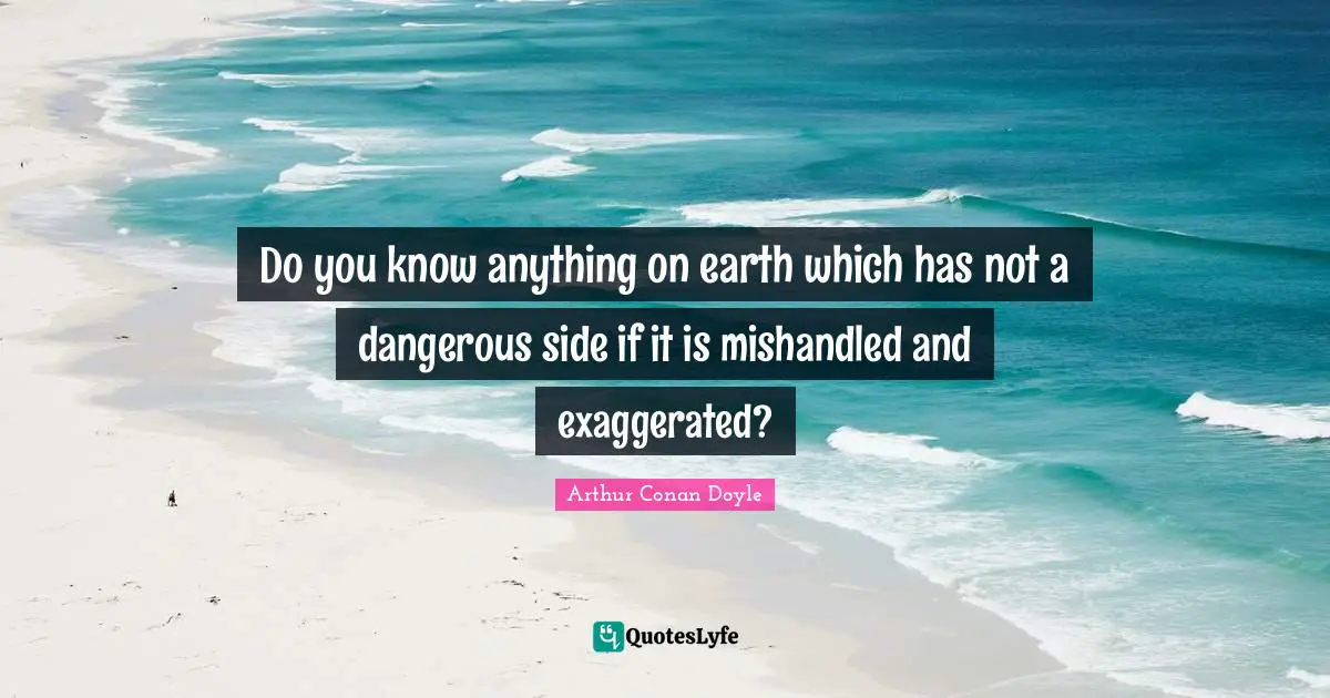 Do you know anything on earth which has not a dangerous side if it is mishandled and exaggerated?