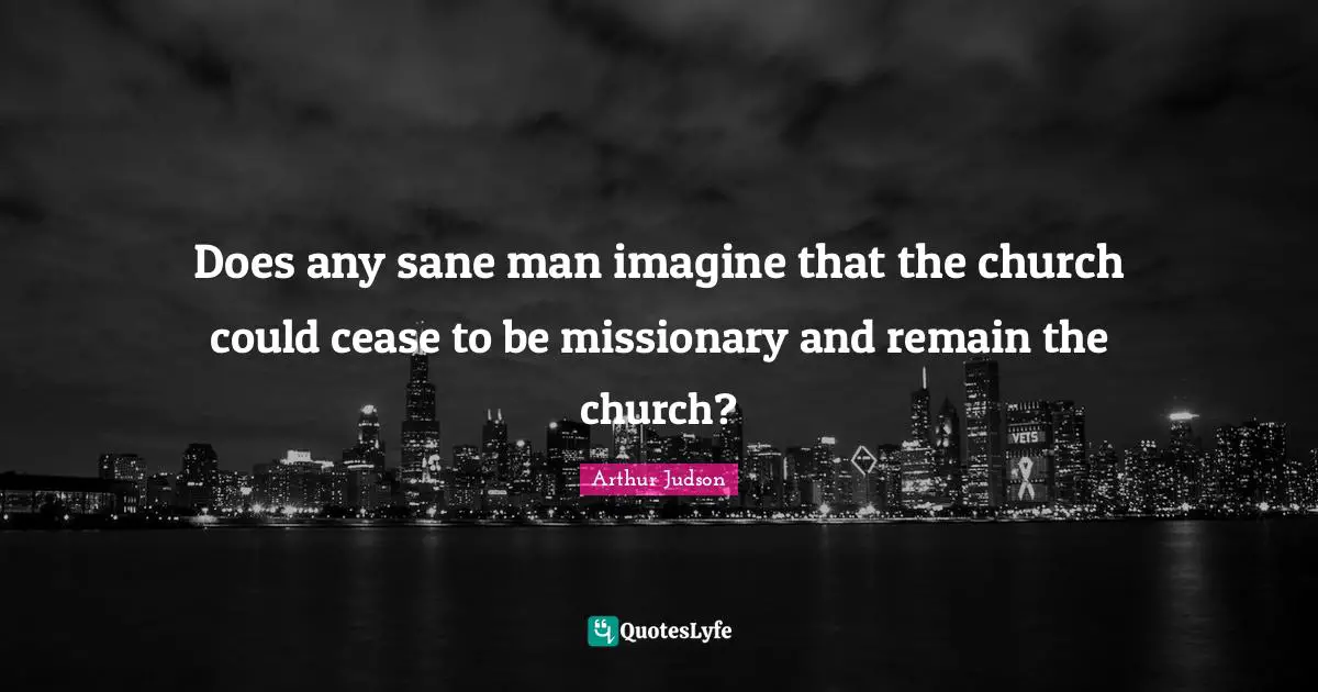 Does any sane man imagine that the church could cease to be missionary and remain the church?