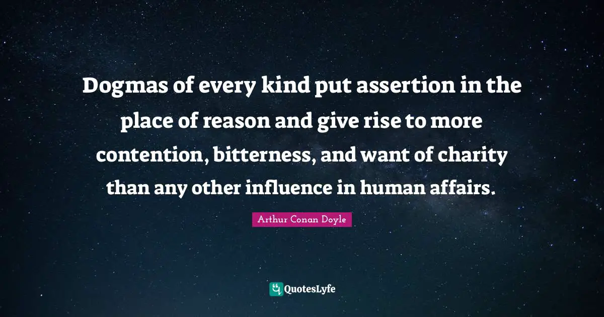 Dogmas of every kind put assertion in the place of reason and give rise to more contention, bitterness, and want of charity than any other influence in human affairs.