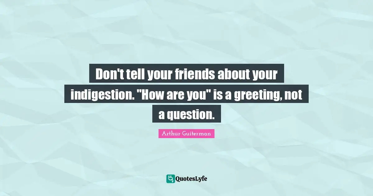 Don't tell your friends about your indigestion. "How are you" is a greeting, not a question.