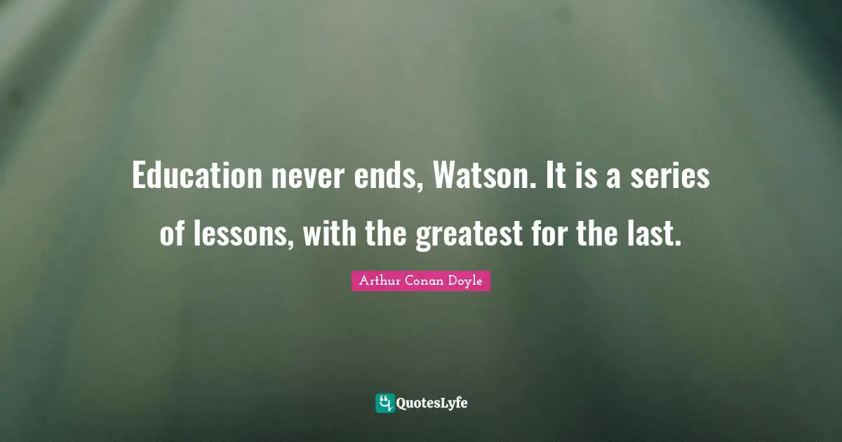 Series Quotes: "Education never ends, Watson. It is a series of lessons, with the greatest for the last."