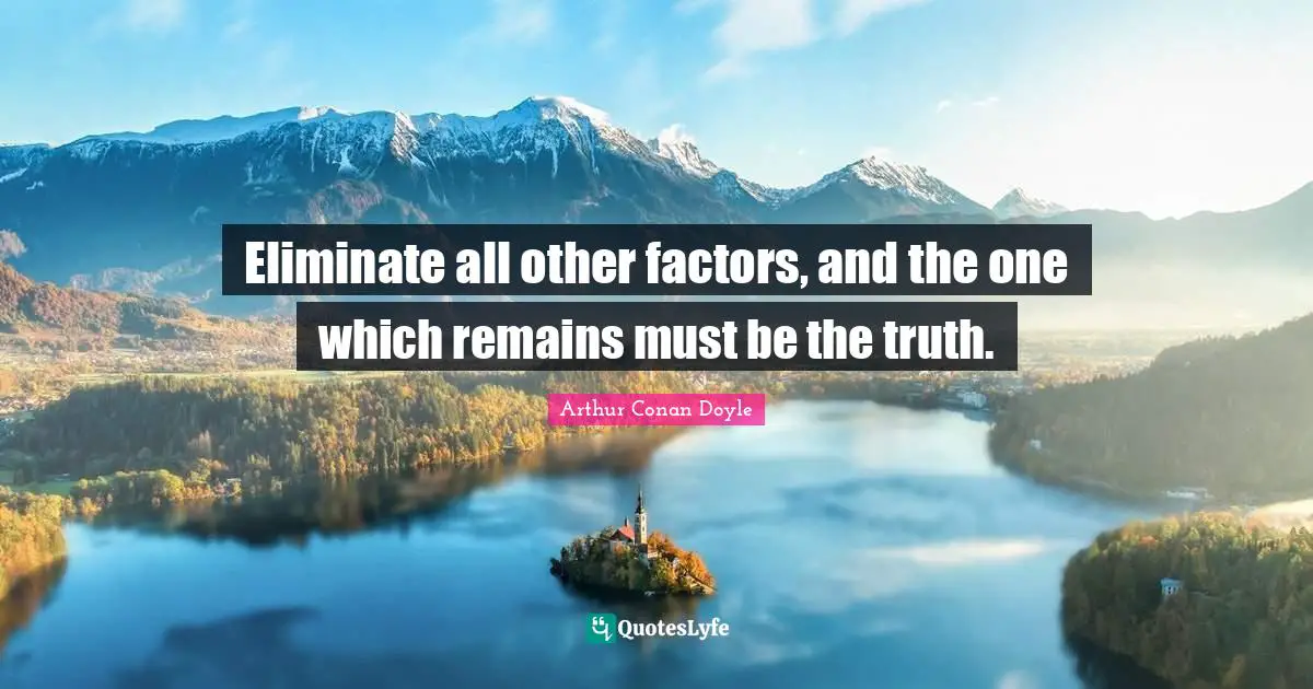 Eliminate all other factors, and the one which remains must be the truth.